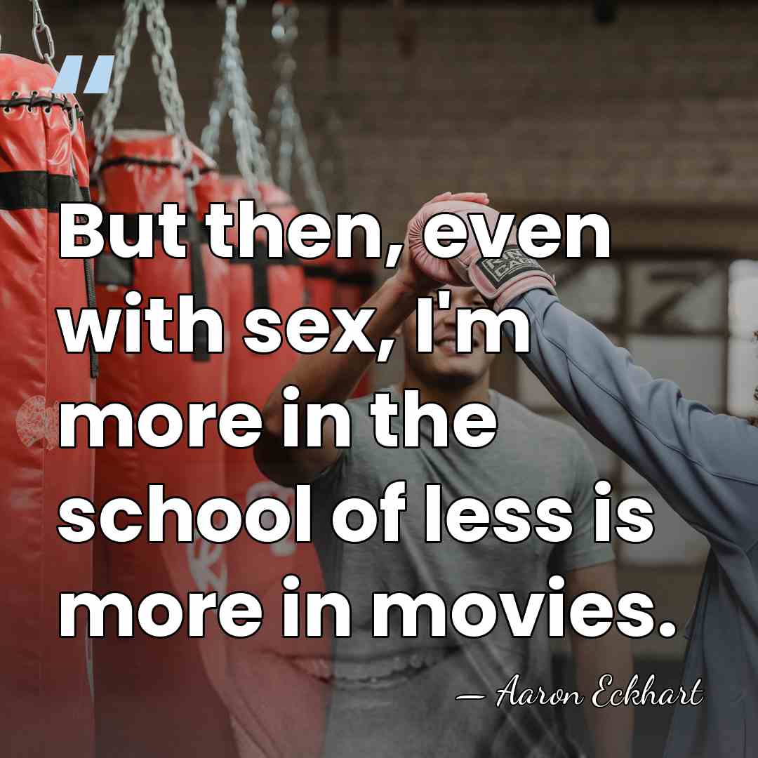 But then, even with sex, I'm more in the school of less&hellip; - Aaron Eckhart