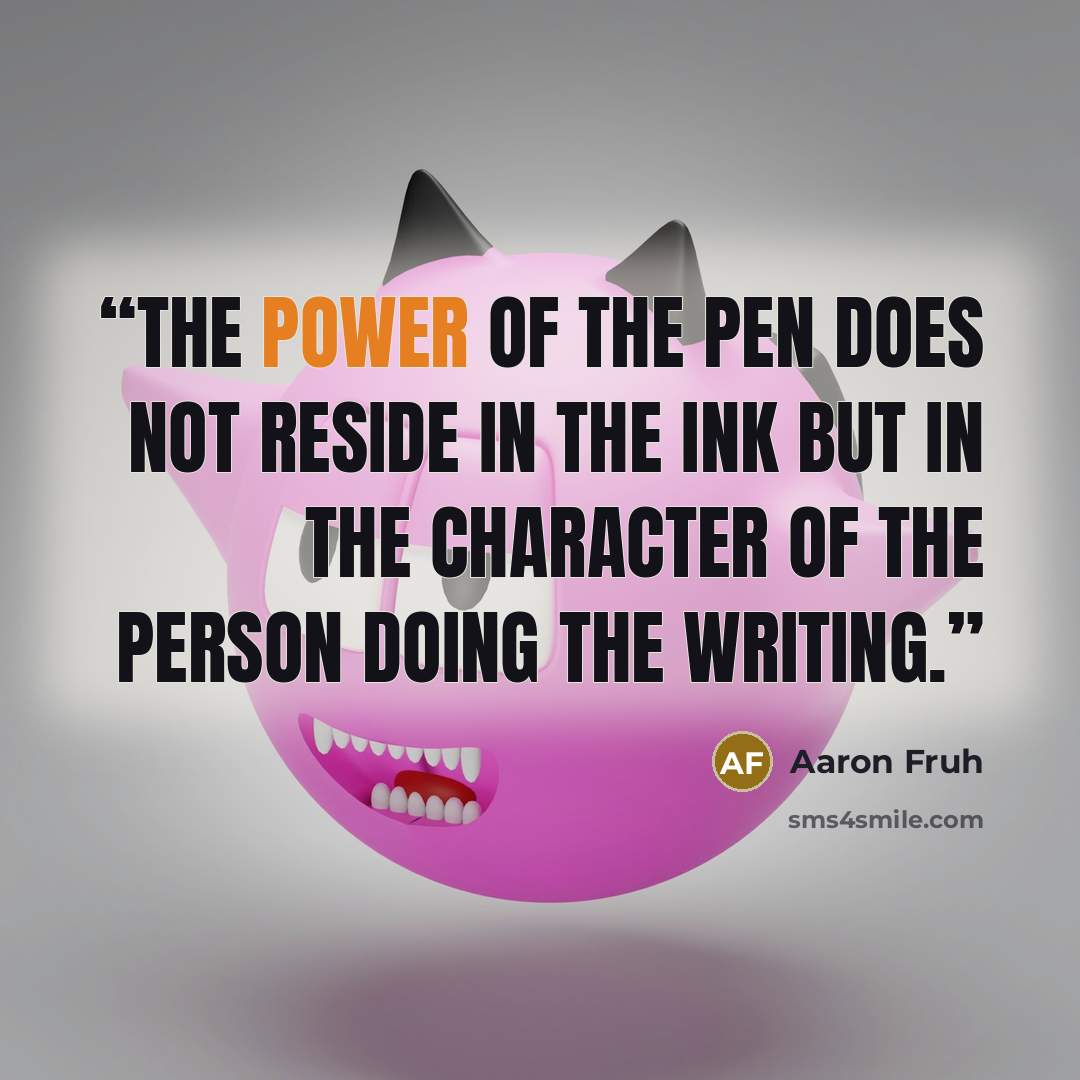 “The power of the pen does not reside in the ink but in the character of the person doing the writing.” quote by Aaron Fruh