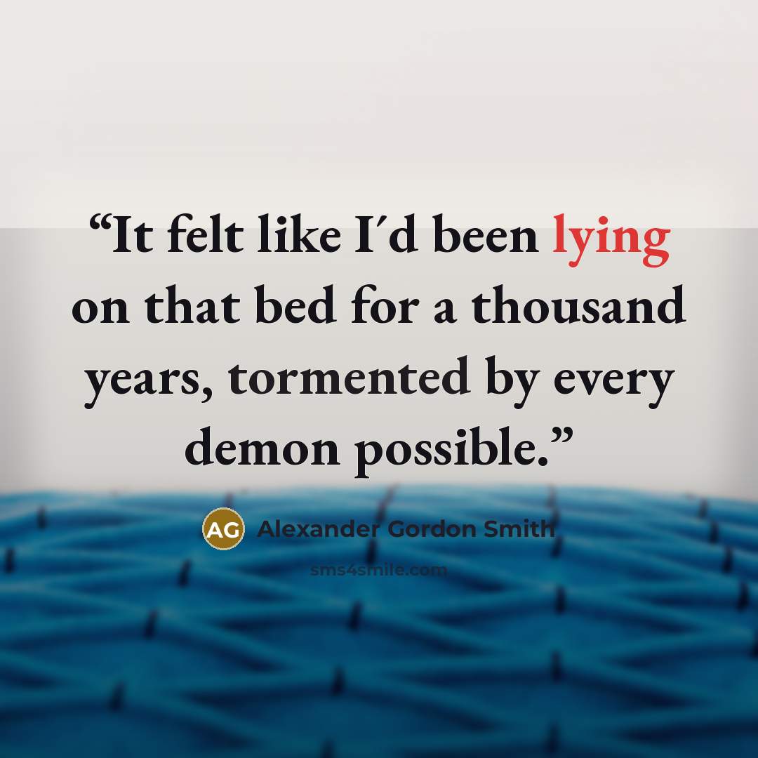 “It felt like I´d been lying on that bed for a thousand years, tormented by every demon possible.” quote by Alexander Gordon Smith