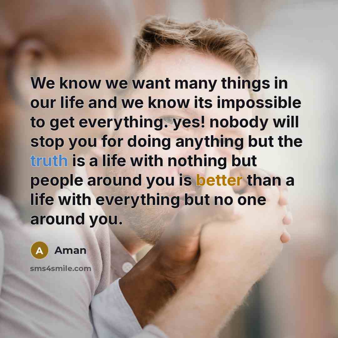 “We know we want many things in our life and we know its impossible to get everything. yes! nobody will stop you for doing anything but the truth is a life with nothing but people around you is better than a life with everything but no one around you.” quote by Aman