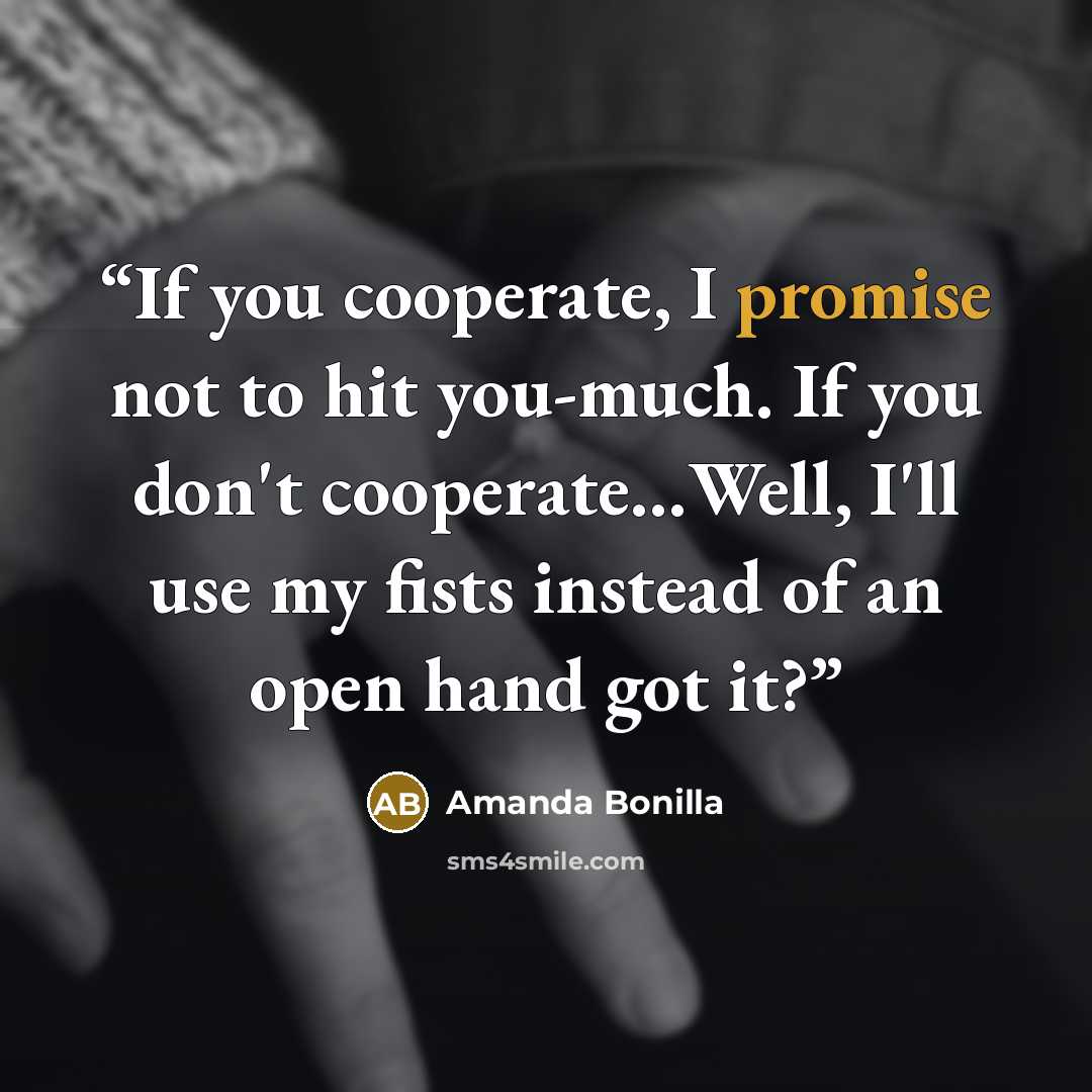 “If you cooperate, I promise not to hit you-much. If you don't cooperate…Well, I'll use my fists instead of an open hand got it?” quote by Amanda Bonilla