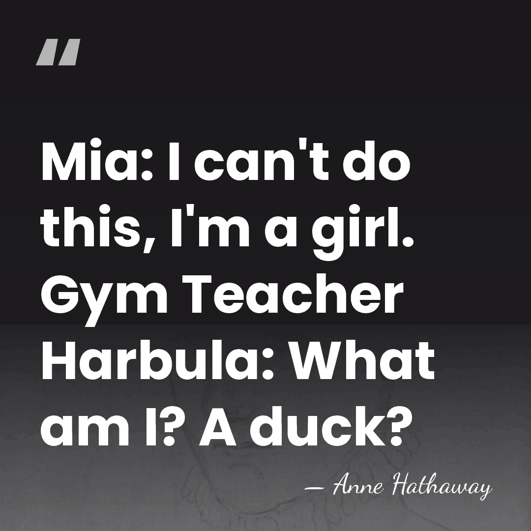 Mia: I can't do this, I'm a girl. Gym Teacher Harbula: What&hellip; - Anne Hathaway