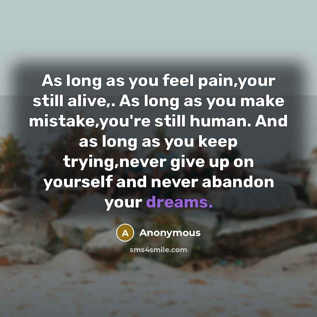“As long as you feel pain,your still alive,. As long as you make mistake,you're still human. And as long as you keep trying,never give up on yourself and never abandon your dreams.” quote by Anonymous