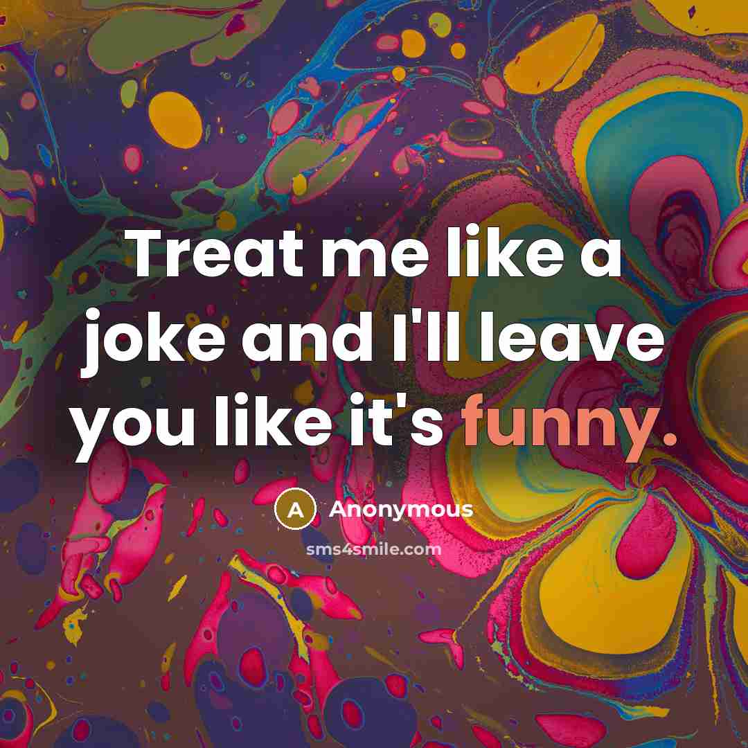 “Treat me like a joke and I'll leave you like…” quote by Anonymous