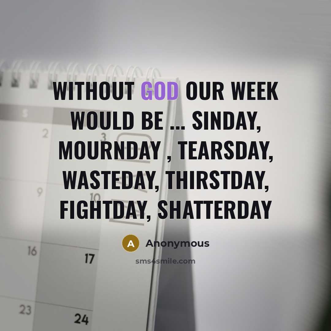 “WITHOUT GOD OUR WEEK WOULD BE ... SINDAY, MOURNDAY , TEARSDAY, WASTEDAY, THIRSTDAY, FIGHTDAY, SHATTERDAY” quote by Anonymous