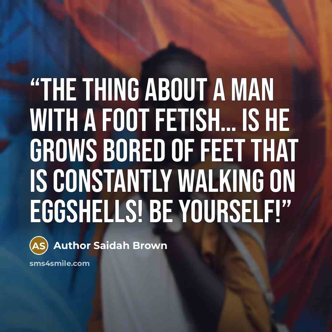 “The thing about a man with a foot fetish… Is he grows bored of feet that is constantly walking on eggshells! Be yourself!” quote by Author Saidah Brown