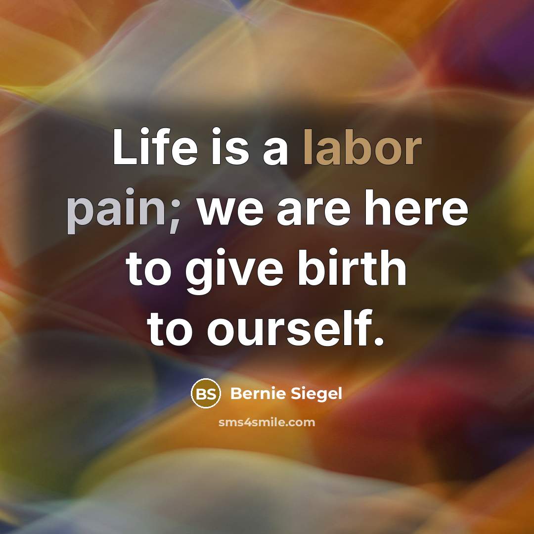 “Life is a labor pain; we are here to give…” quote by Bernie Siegel