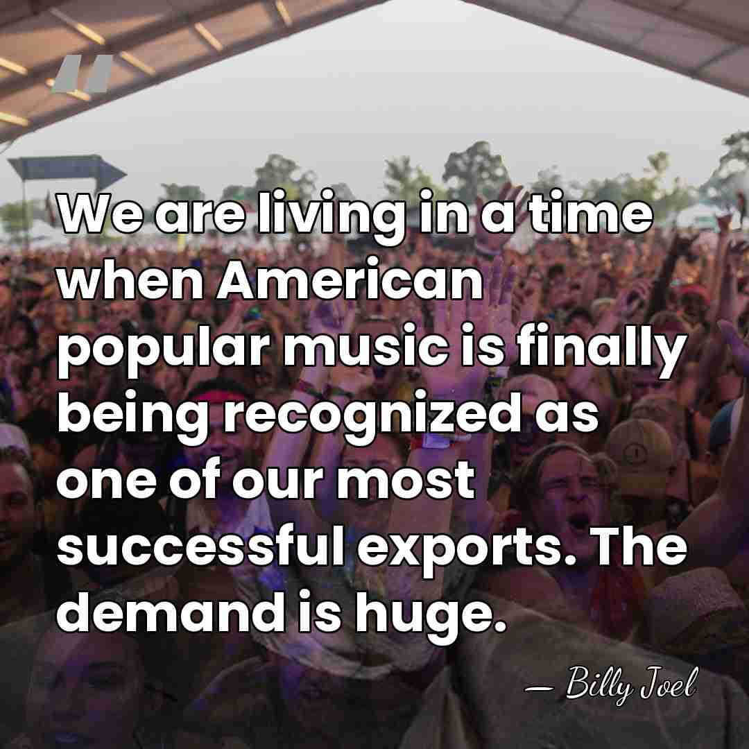 We are living in a time when American popular music is finally&hellip; - Billy Joel