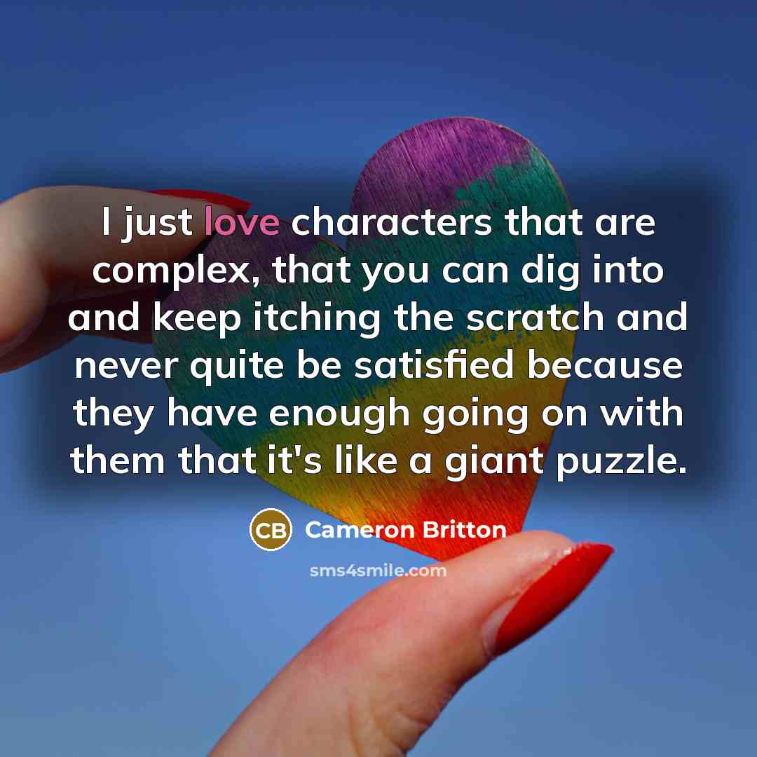 “I just love characters that are complex, that you can dig into and keep itching the scratch and never quite be satisfied because they have enough going on with them that it's like a giant puzzle.” quote by Cameron Britton
