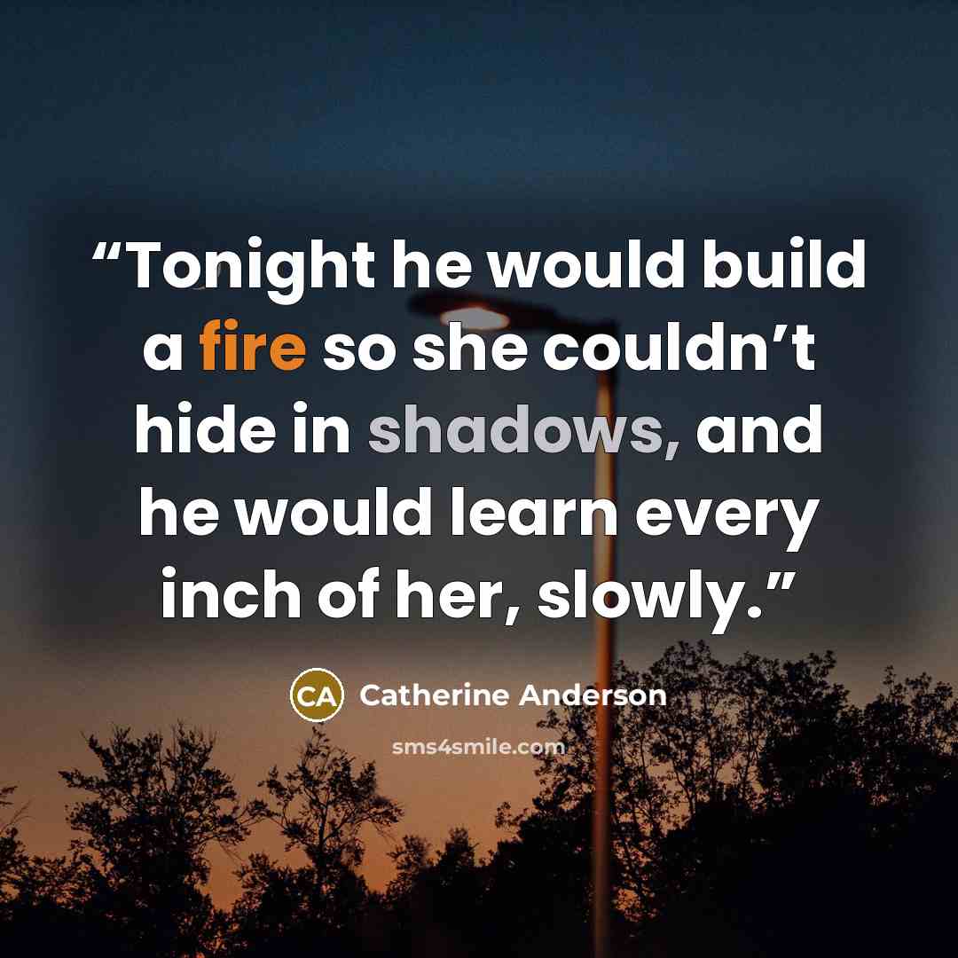 “Tonight he would build a fire so she couldn’t hide in shadows, and he would learn every inch of her, slowly.” quote by Catherine Anderson