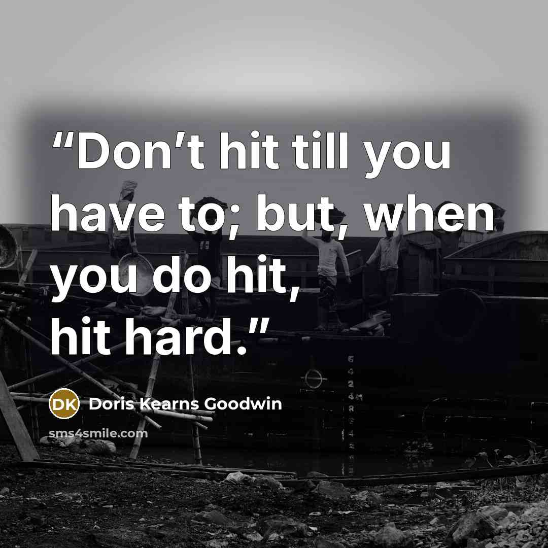 “Don’t hit till you have to; but, when you do hit, hit hard.” quote by Doris Kearns Goodwin