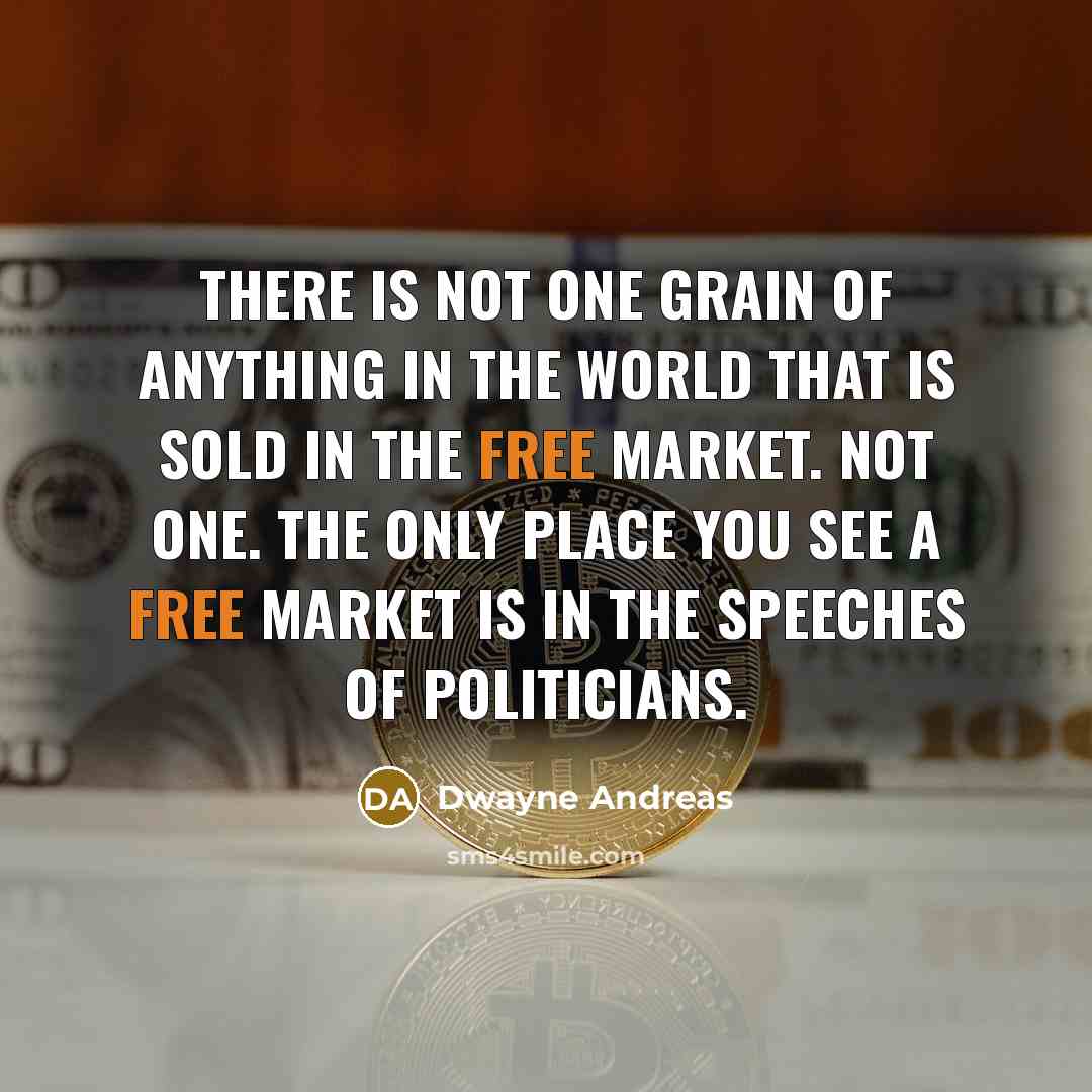 “There is not one grain of anything in the world that is sold in the free market. Not one. The only place you see a free market is in the speeches of politicians.” quote by Dwayne Andreas