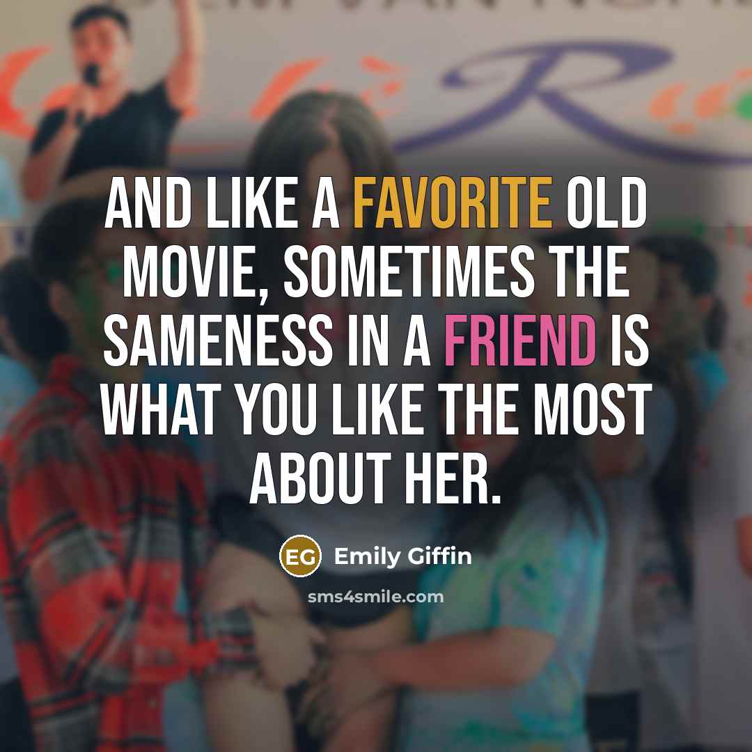 “And like a favorite old movie, sometimes the sameness in a friend is what you like the most about her.” quote by Emily Giffin