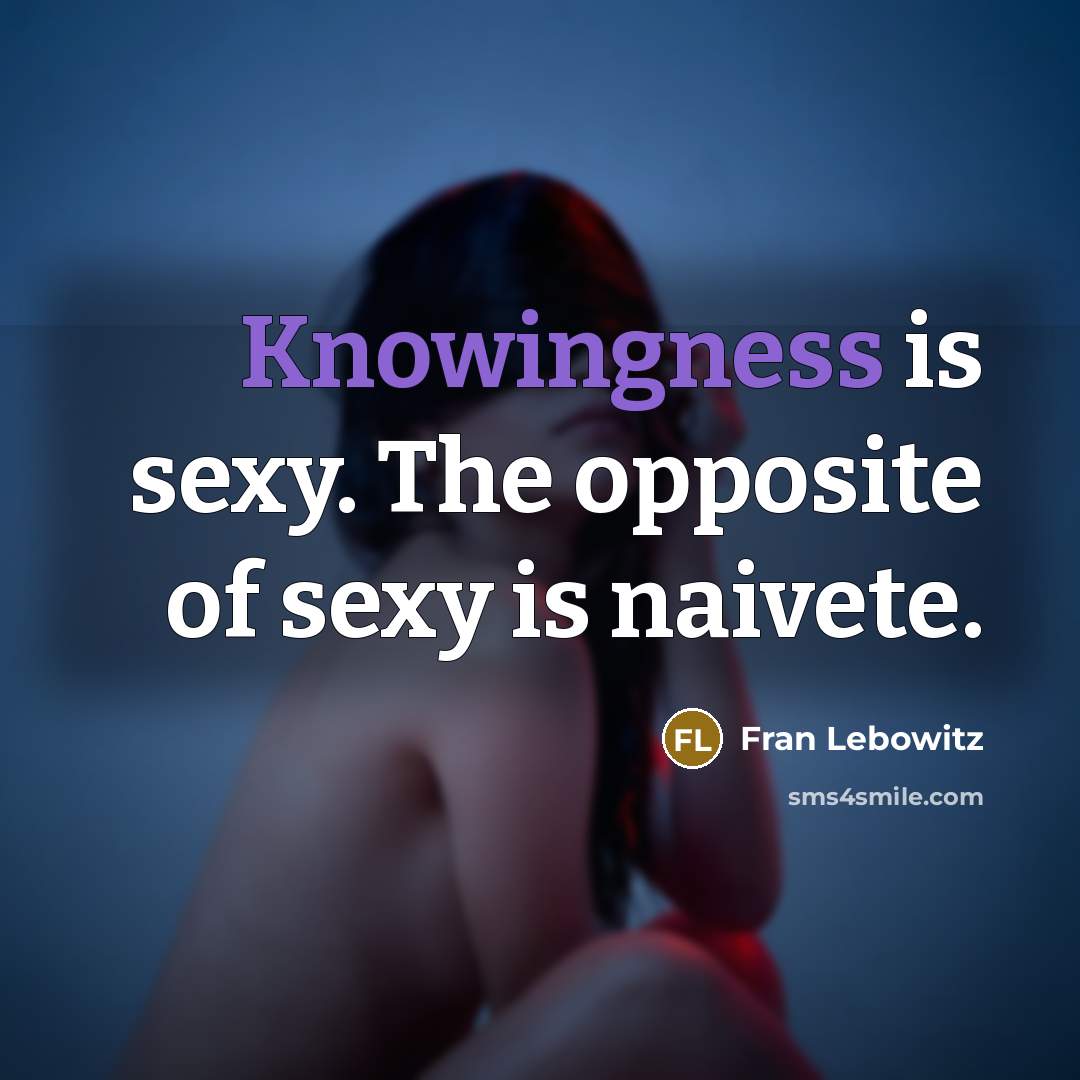 “Knowingness is sexy. The opposite of sexy is naivete.” quote by Fran Lebowitz