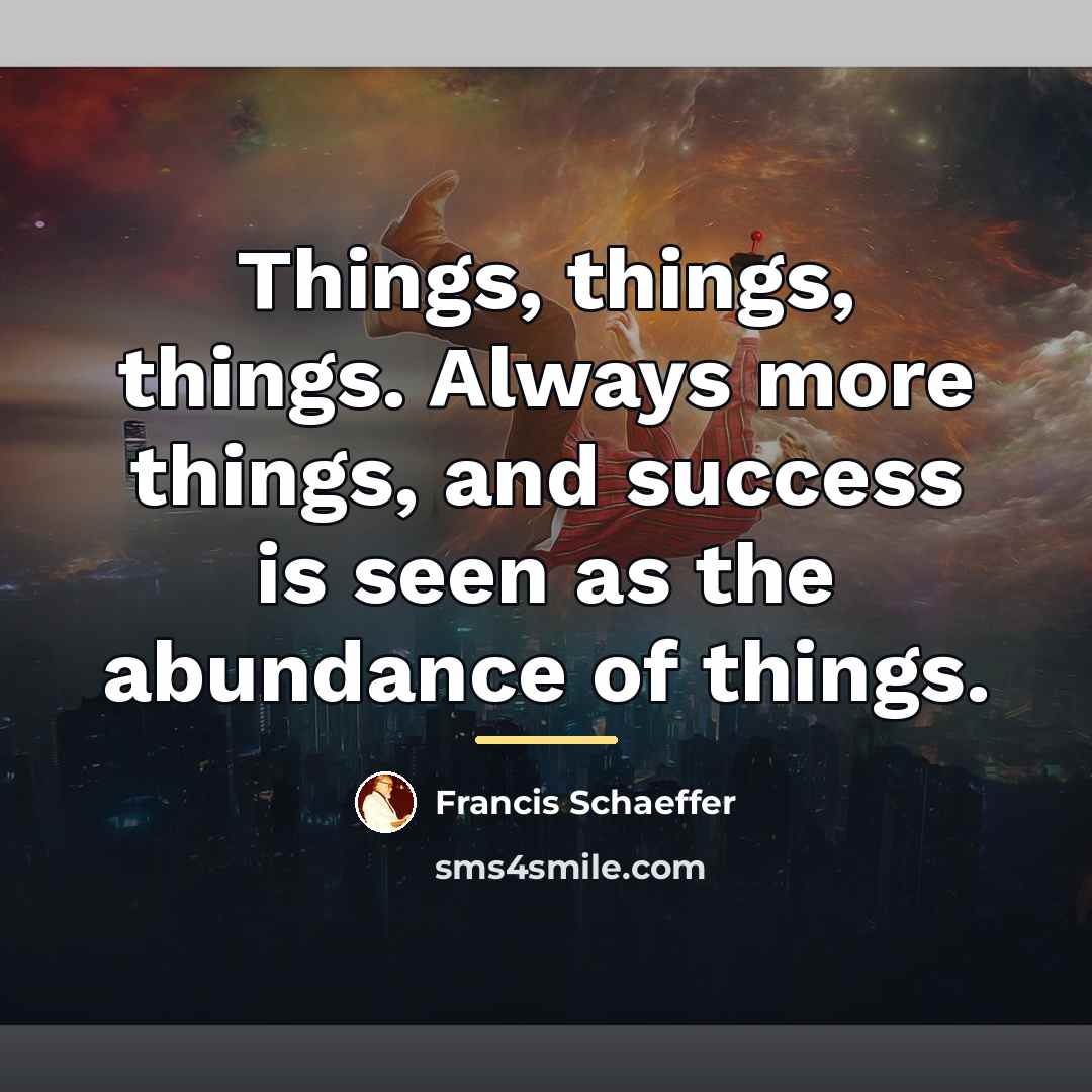 “Things, things, things. Always more things, and success is seen…” quote by Francis Schaeffer