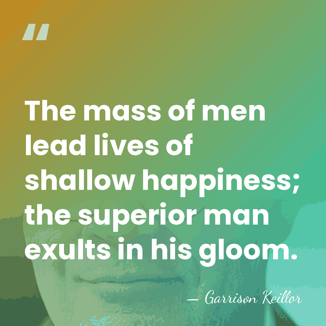 The mass of men lead lives of shallow happiness; the superior man&hellip; - Garrison Keillor