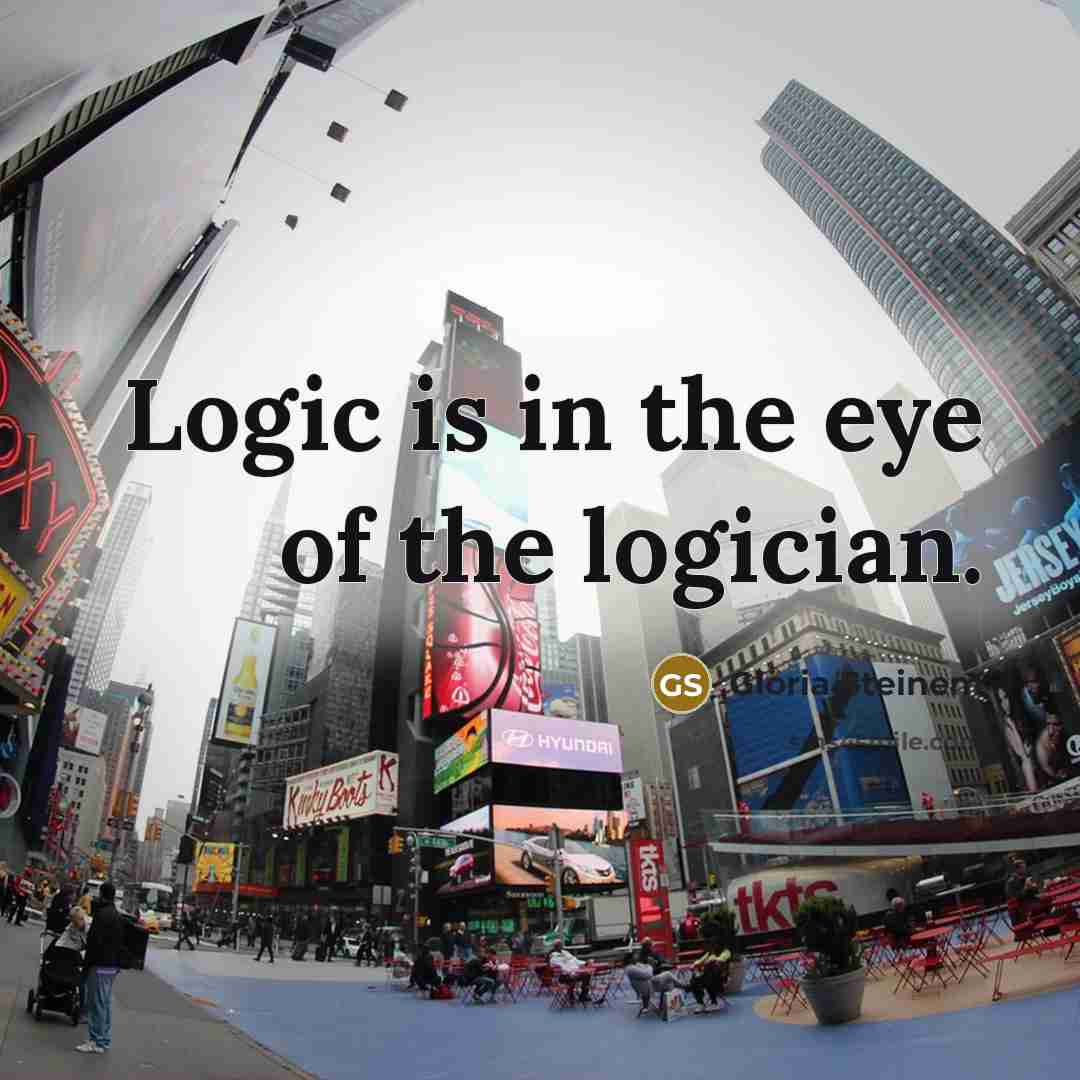 “Logic is in the eye of the logician.…” quote by Gloria Steinem
