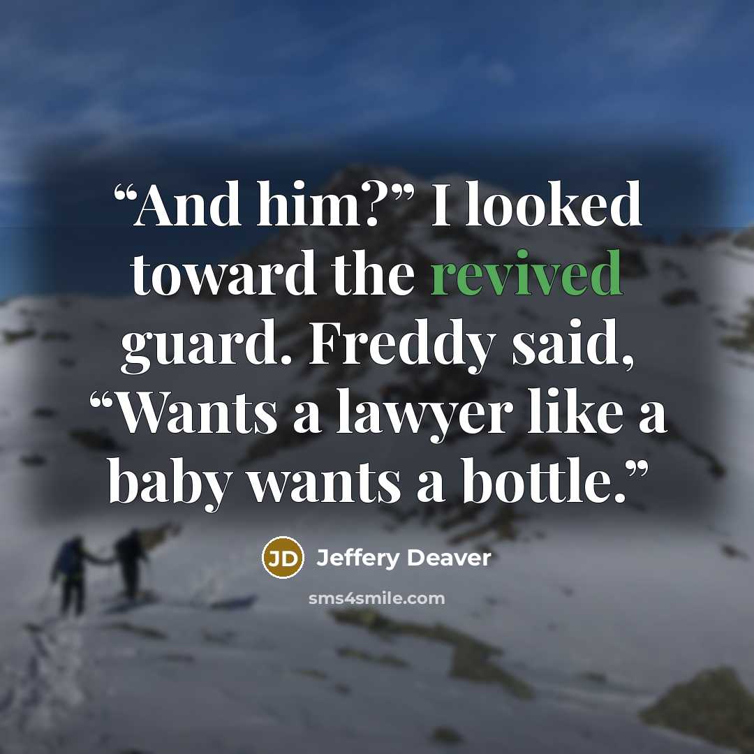 “And him?” I looked toward the revived guard. Freddy said, “Wants a lawyer like a baby wants a bottle.” quote by Jeffery Deaver