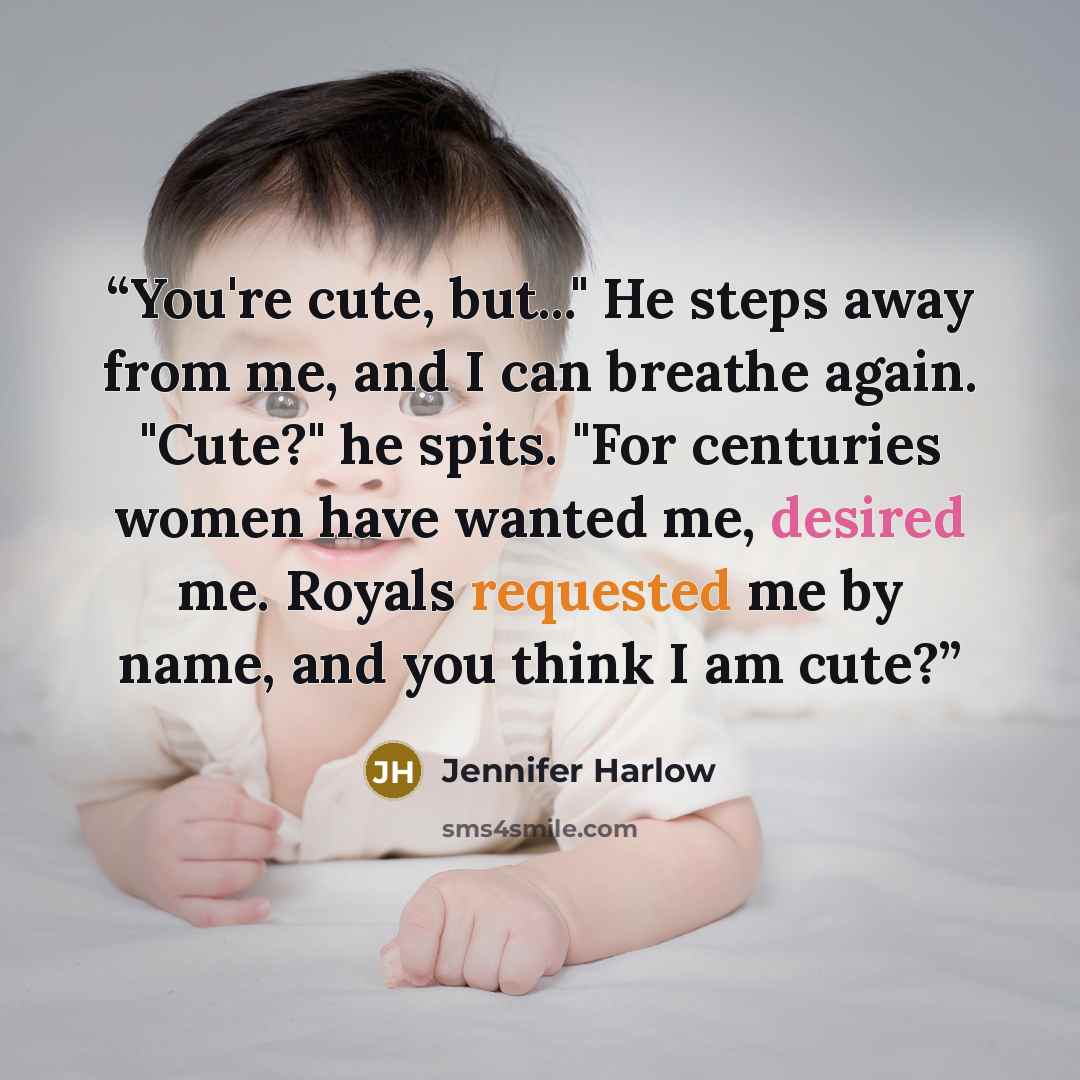 “You're cute, but..." He steps away from me, and I can breathe again. "Cute?" he spits. "For centuries women have wanted me, desired me. Royals requested me by name, and you think I am cute?” quote by Jennifer Harlow