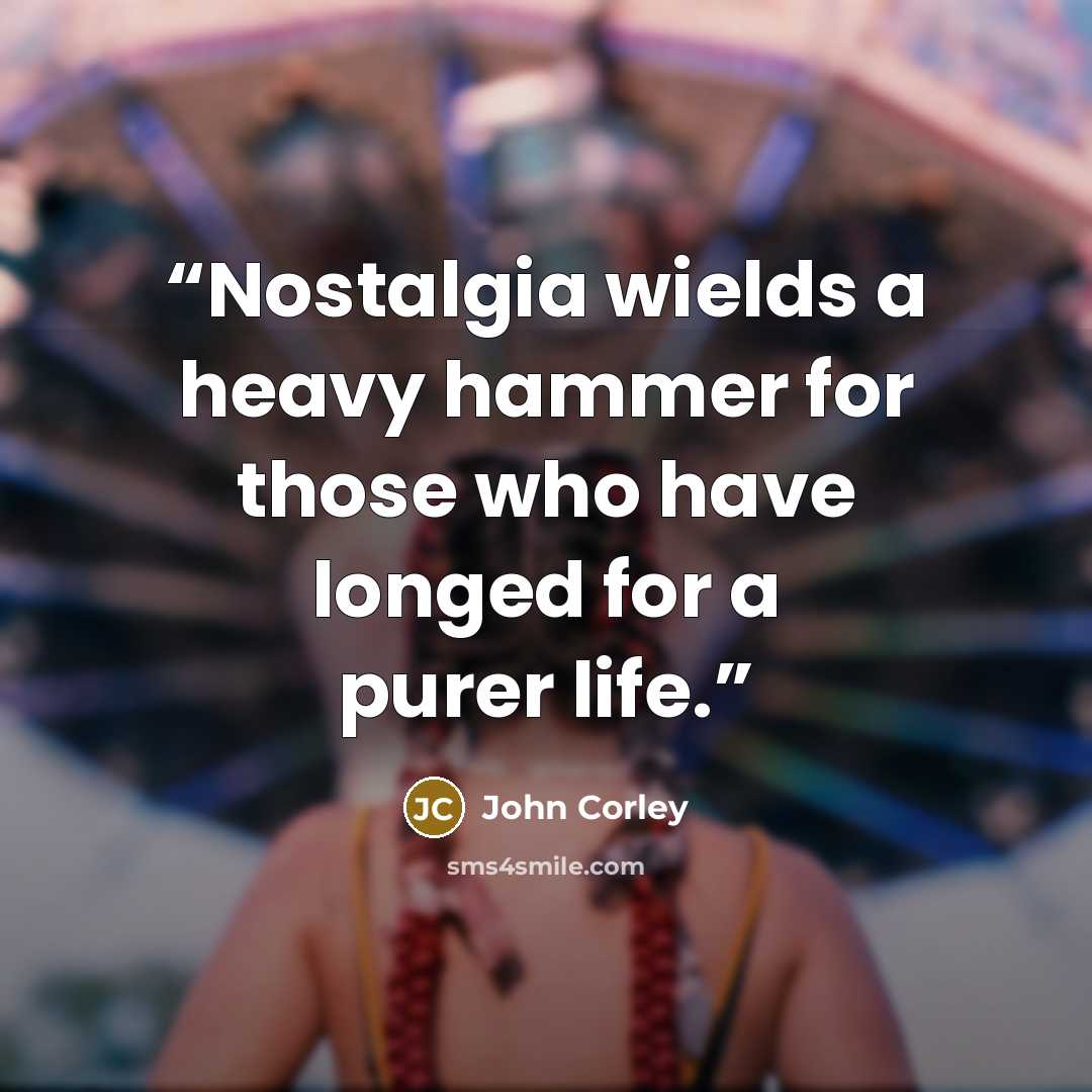 “Nostalgia wields a heavy hammer for those who have longed for a purer life.” quote by John Corley
