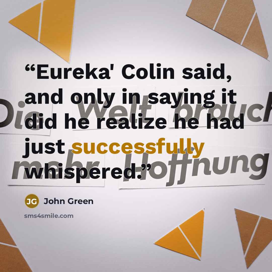 “Eureka' Colin said, and only in saying it did he realize he had just successfully whispered.” quote by John Green