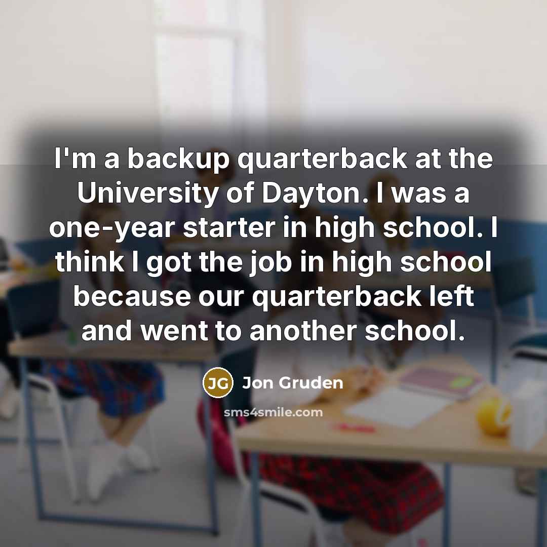 “I'm a backup quarterback at the University of Dayton. I was a one-year starter in high school. I think I got the job in high school because our quarterback left and went to another school.” quote by Jon Gruden