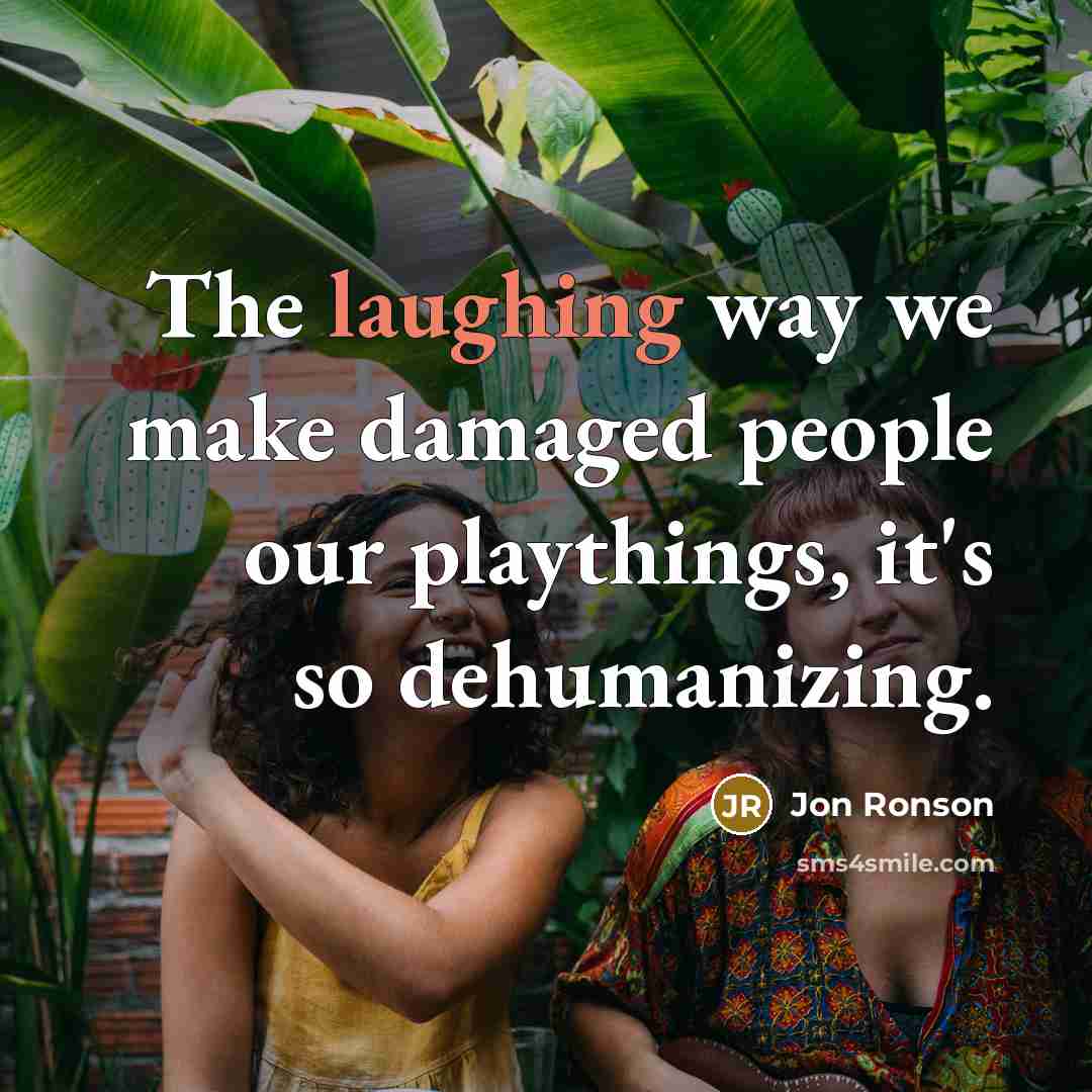 “The laughing way we make damaged people our playthings, it's so dehumanizing.” quote by Jon Ronson