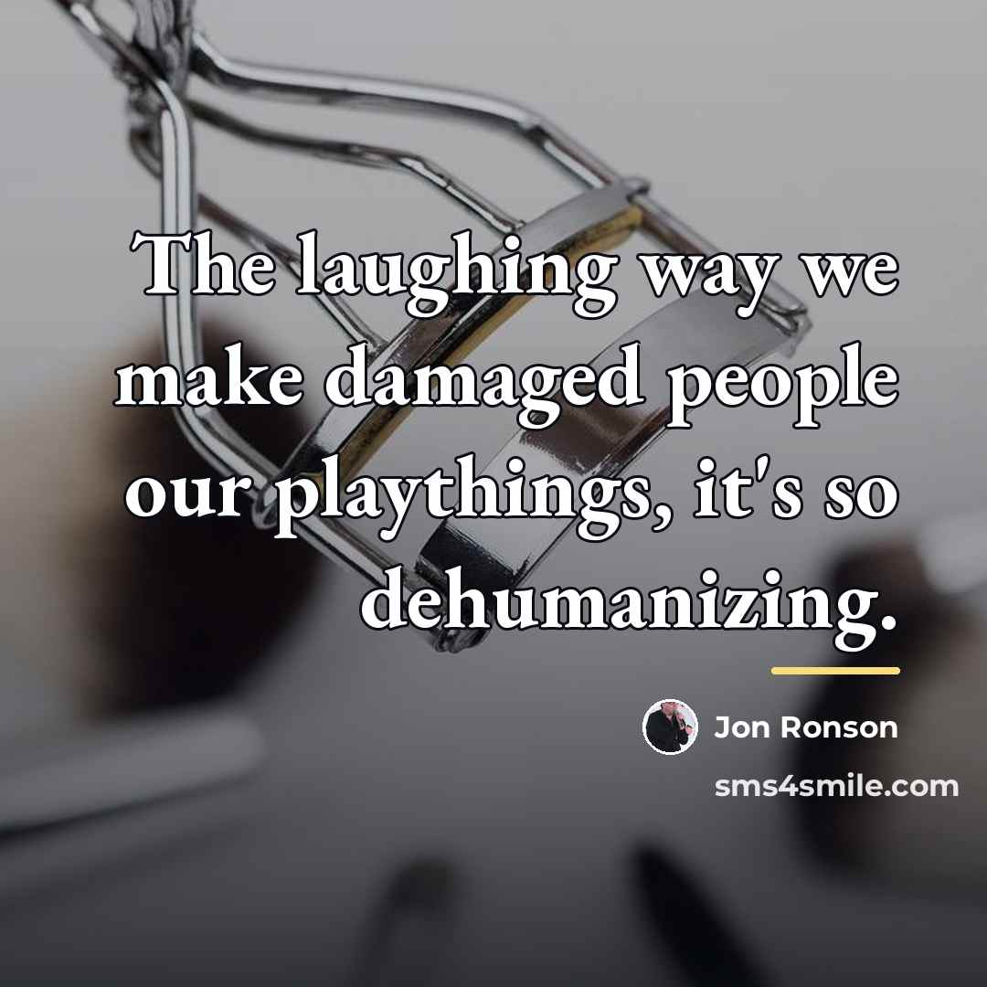 “The laughing way we make damaged people our playthings, it's…” quote by Jon Ronson