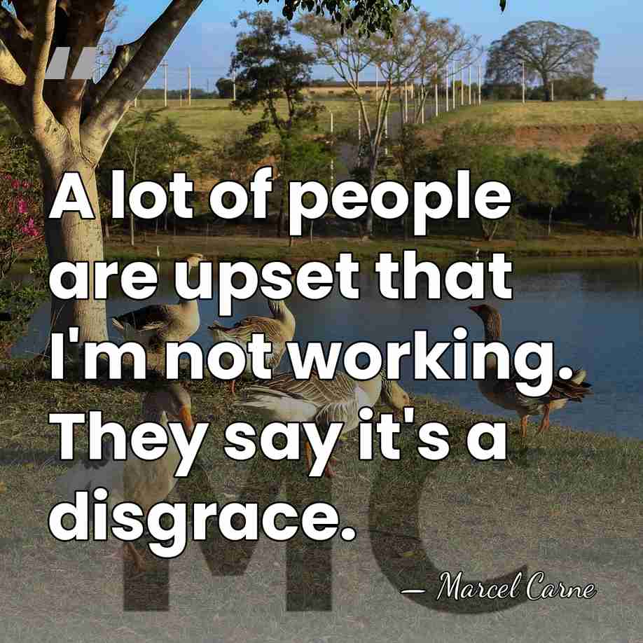 A lot of people are upset that I'm not working. They say&hellip; - Marcel Carne