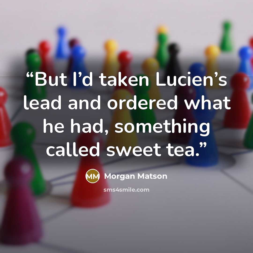 “But I’d taken Lucien’s lead and ordered what he had, something called sweet tea.” quote by Morgan Matson