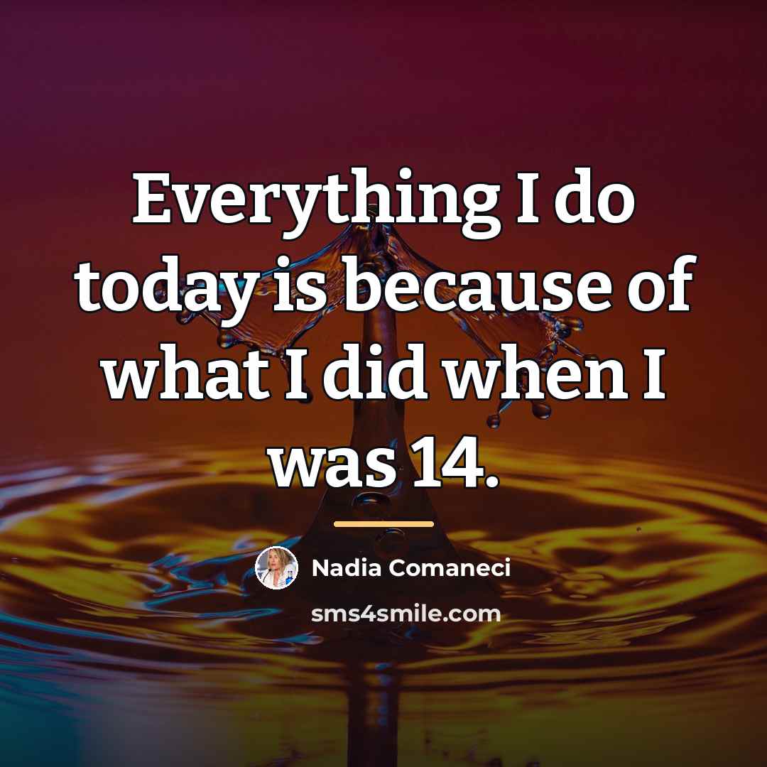 “Everything I do today is because of what I did…” quote by Nadia Comaneci