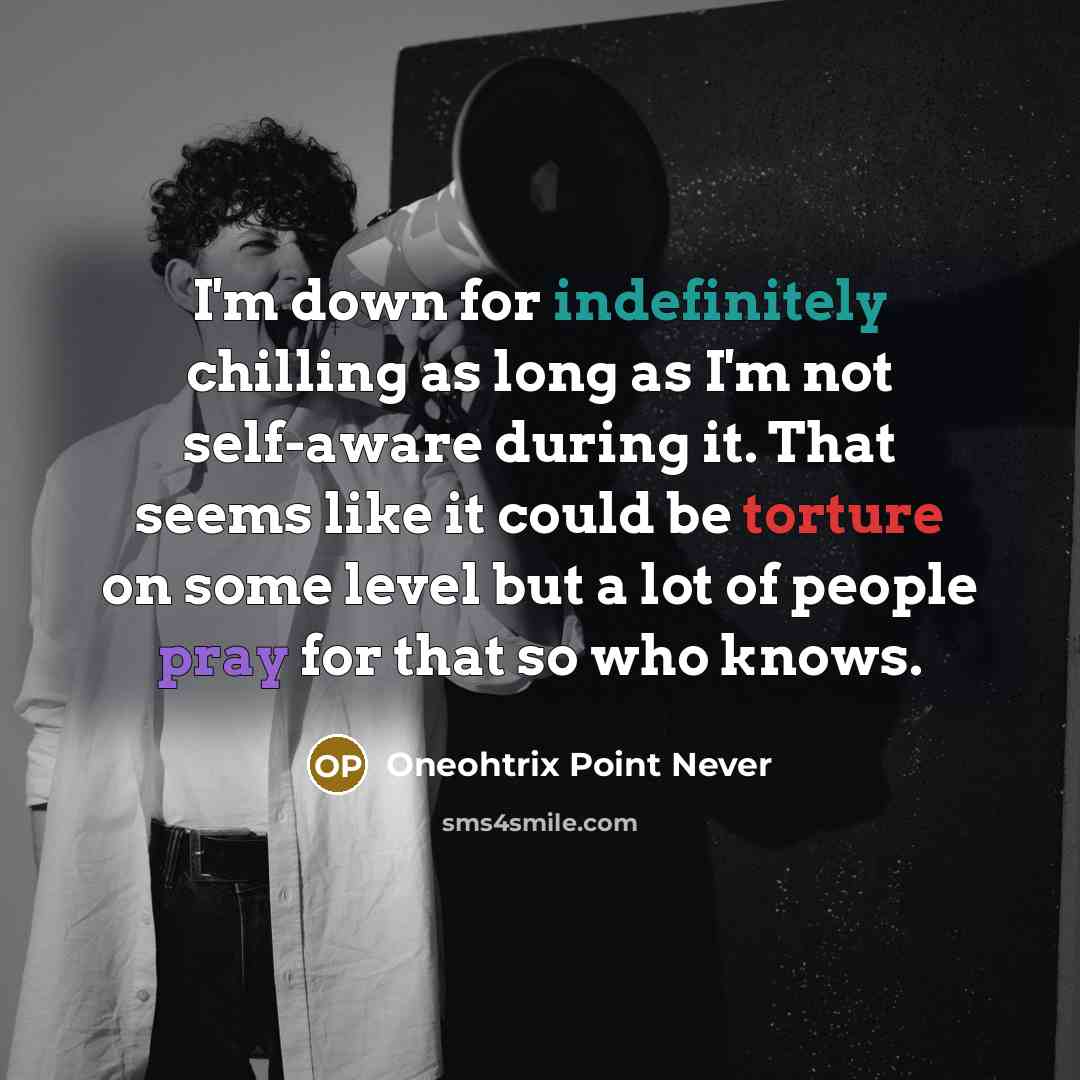 “I'm down for indefinitely chilling as long as I'm not self-aware during it. That seems like it could be torture on some level but a lot of people pray for that so who knows.” quote by Oneohtrix Point Never
