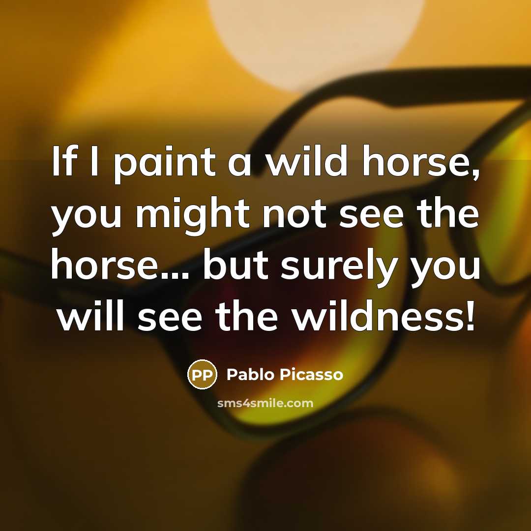 “If I paint a wild horse, you might not see…” quote by Pablo Picasso