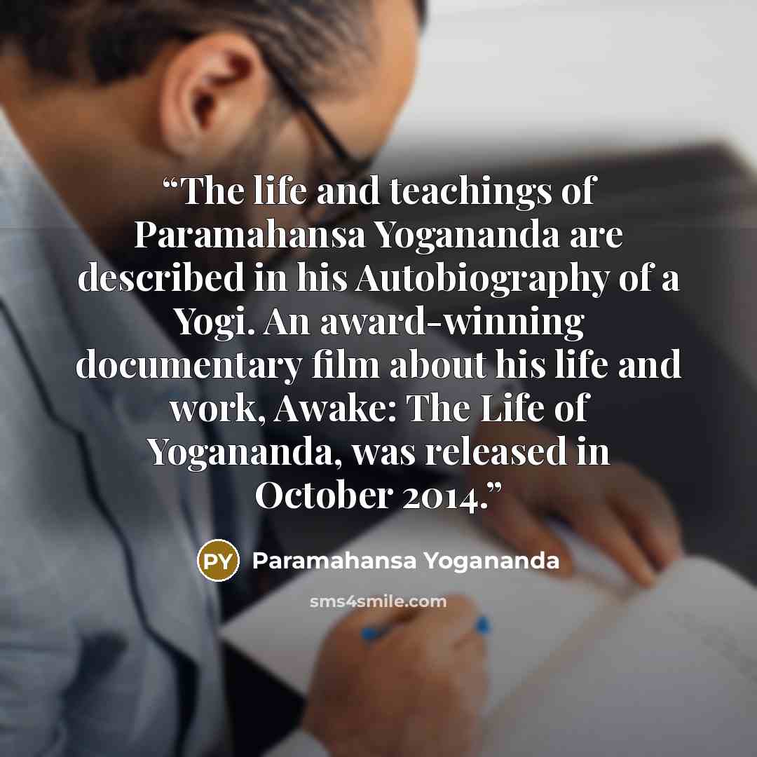 “The life and teachings of Paramahansa Yogananda are described in his Autobiography of a Yogi. An award-winning documentary film about his life and work, Awake: The Life of Yogananda, was released in October 2014.” quote by Paramahansa Yogananda