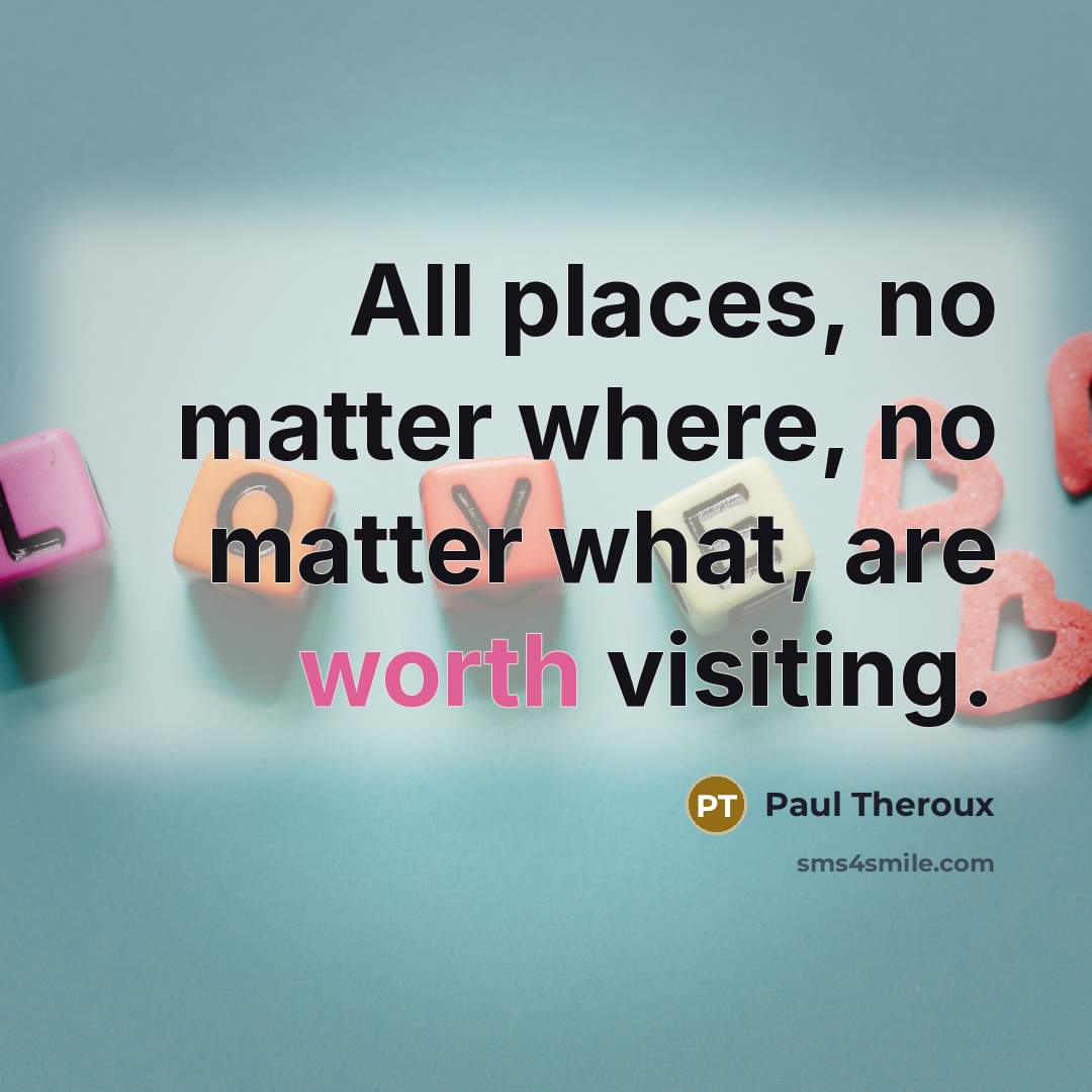 “All places, no matter where, no matter what, are worth…” quote by Paul Theroux
