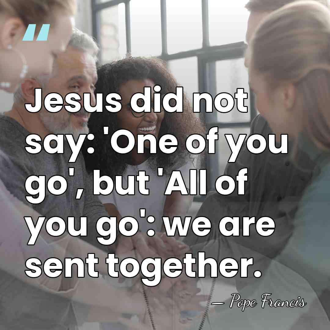 Jesus did not say: 'One of you go', but 'All of you&hellip; - Pope Francis