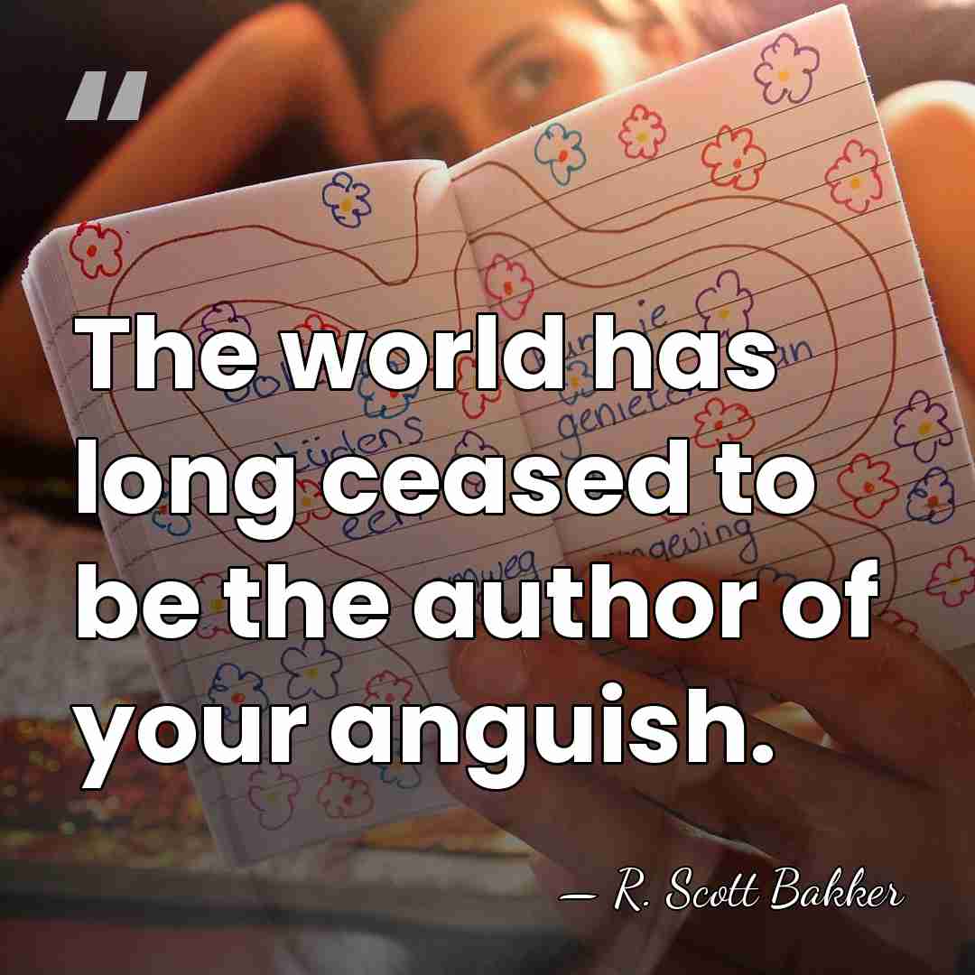 The world has long ceased to be the author of your anguish. - R. Scott Bakker