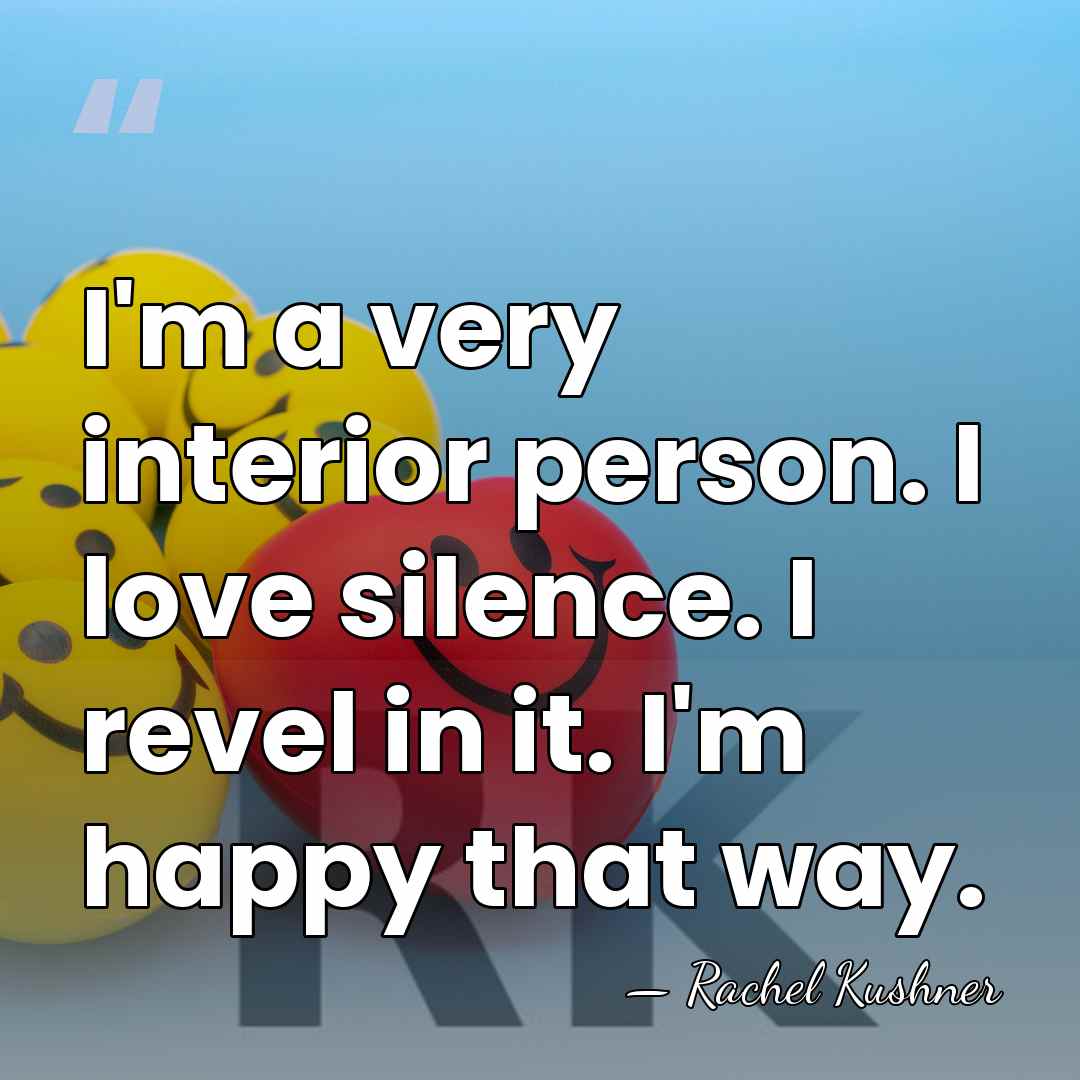 I'm a very interior person. I love silence. I revel in it.&hellip; - Rachel Kushner