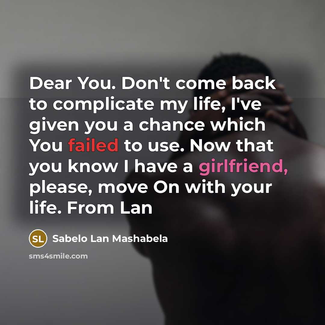 “Dear You. Don't come back to complicate my life, I've given you a chance which You failed to use. Now that you know I have a girlfriend, please, move On with your life. From Lan” quote by Sabelo Lan Mashabela