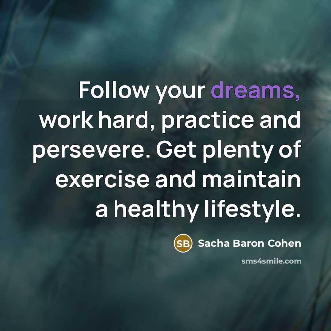 “Follow your dreams, work hard, practice and persevere. Get plenty…” quote by Sacha Baron Cohen