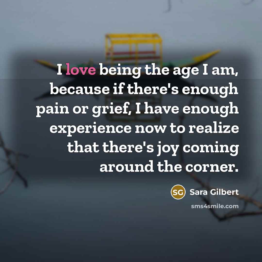 “I love being the age I am, because if there's…” quote by Sara Gilbert