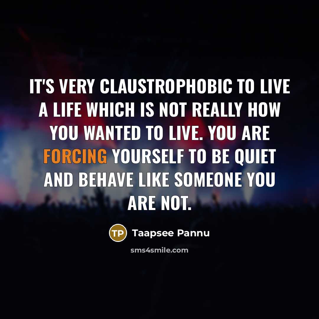 “It's very claustrophobic to live a life which is not really how you wanted to live. You are forcing yourself to be quiet and behave like someone you are not.” quote by Taapsee Pannu
