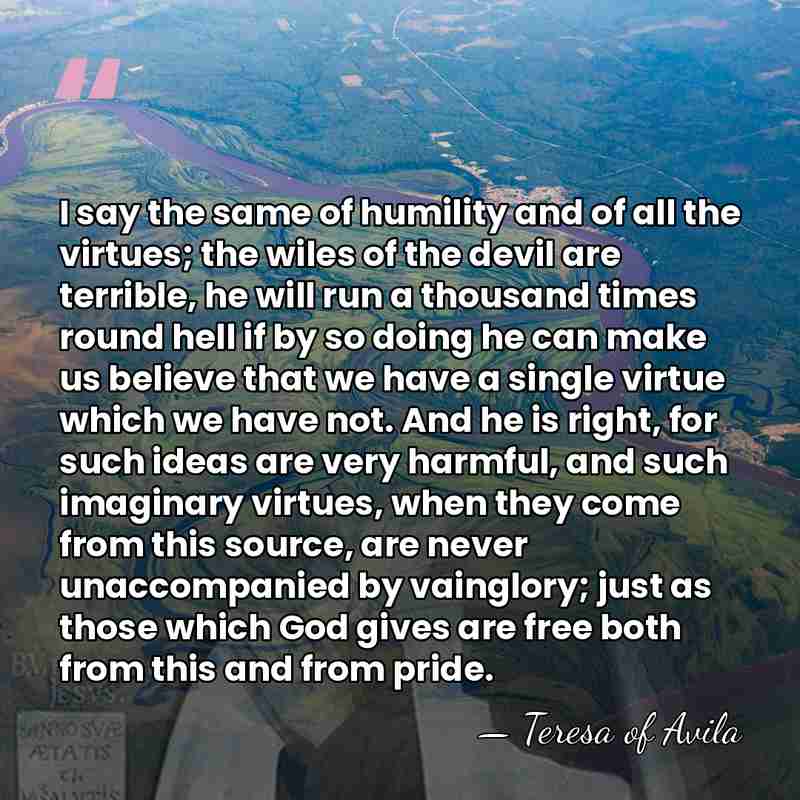 I say the same of humility and of all the virtues; the&hellip; - Teresa of Avila