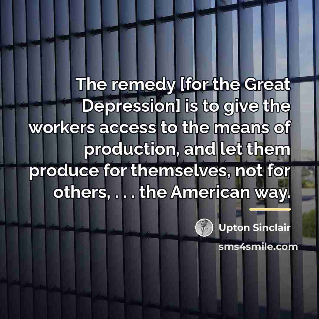 “The remedy [for the Great Depression] is to give the…” quote by Upton Sinclair
