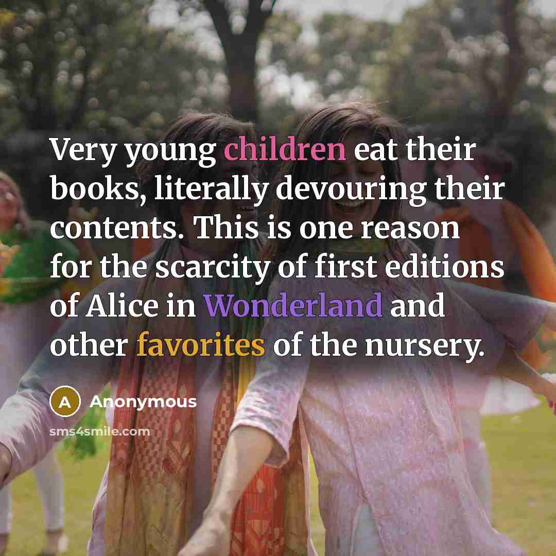 “Very young children eat their books, literally devouring their contents. This is one reason for the scarcity of first editions of Alice in Wonderland and other favorites of the nursery.” quote by Anonymous
