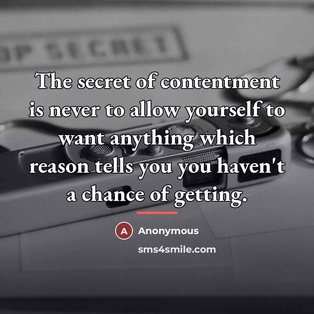 “The secret of contentment is never to allow yourself to…” quote by Anonymous
