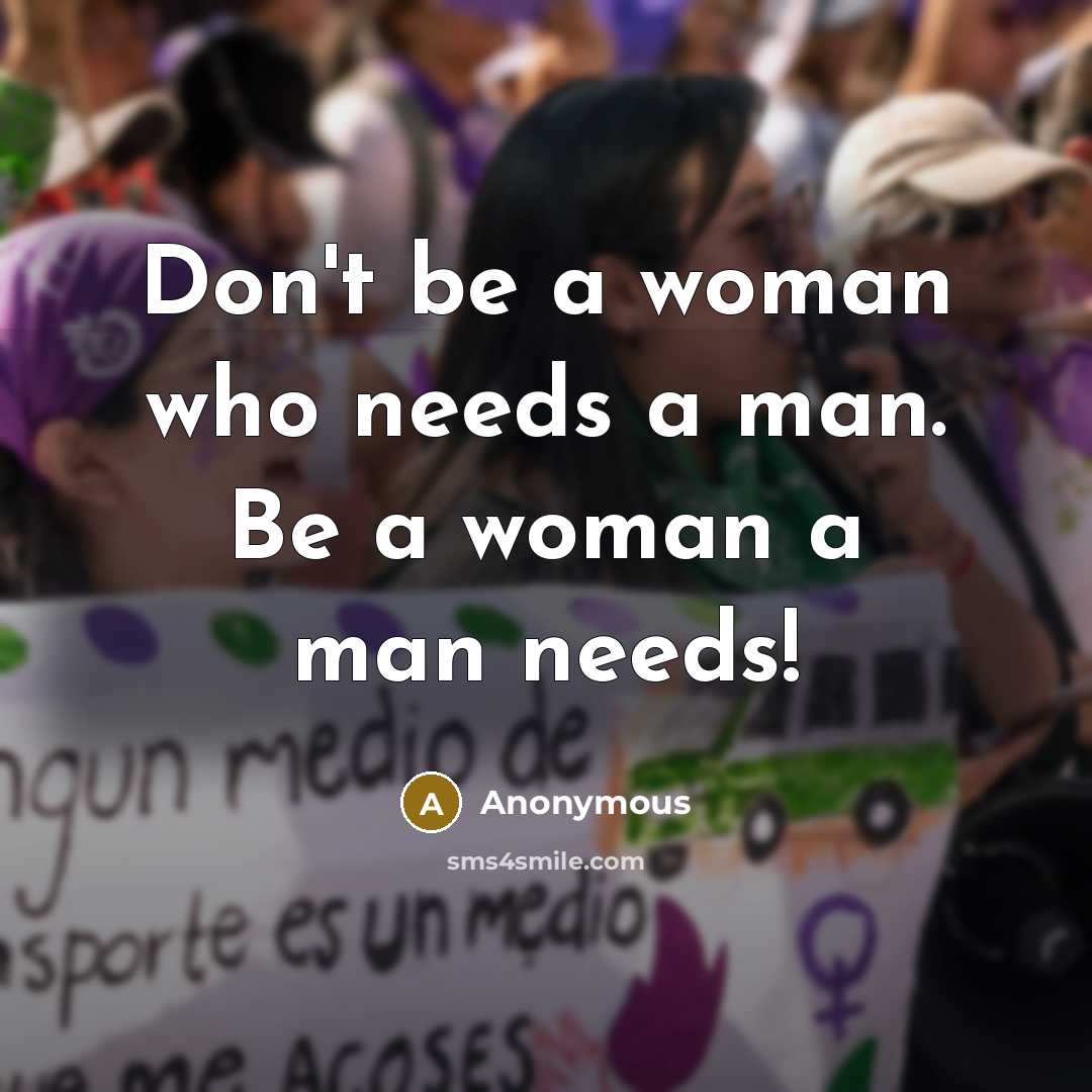 “Don't be a woman who needs a man. Be a woman a man needs!” quote by Anonymous