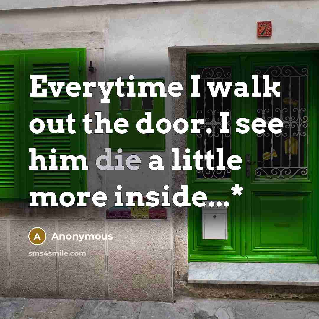 “Everytime I walk out the door. I see him die a little more inside...*” quote by Anonymous