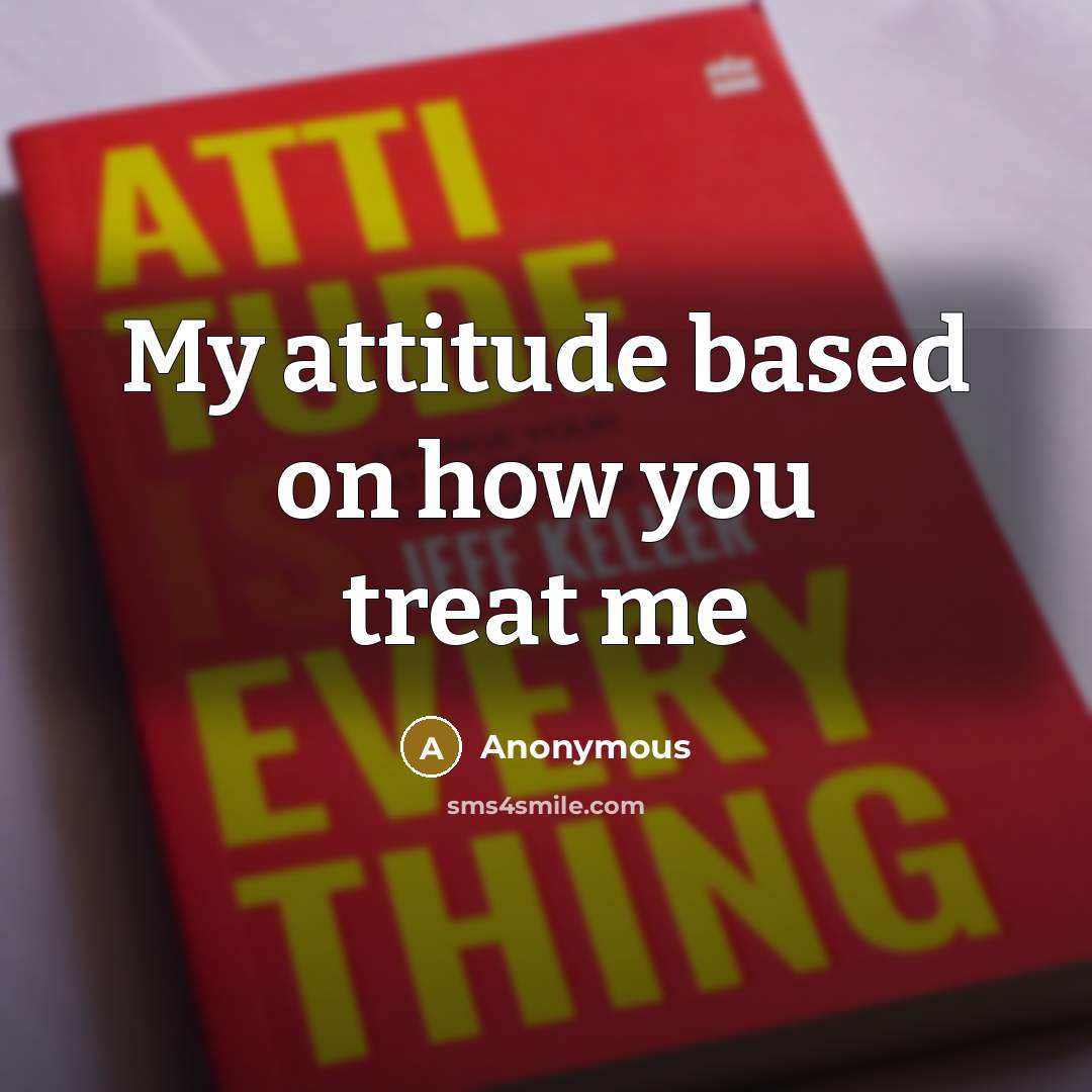 “My attitude based on how you treat me…” quote by Anonymous