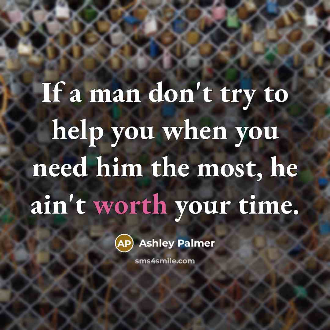 “If a man don't try to help you when you need him the most, he ain't worth your time.” quote by Ashley Palmer